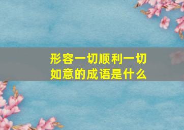 形容一切顺利一切如意的成语是什么