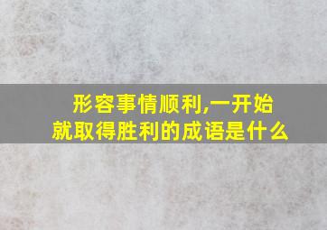 形容事情顺利,一开始就取得胜利的成语是什么