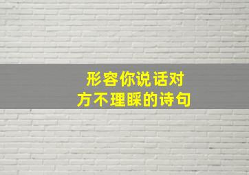 形容你说话对方不理睬的诗句