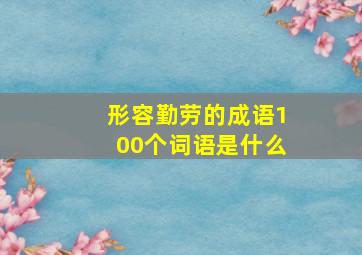 形容勤劳的成语100个词语是什么