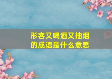 形容又喝酒又抽烟的成语是什么意思