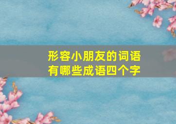 形容小朋友的词语有哪些成语四个字