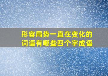 形容局势一直在变化的词语有哪些四个字成语