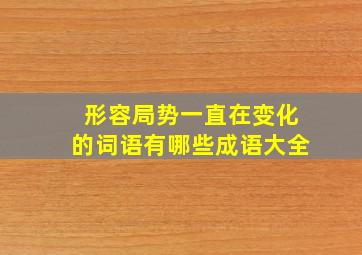 形容局势一直在变化的词语有哪些成语大全