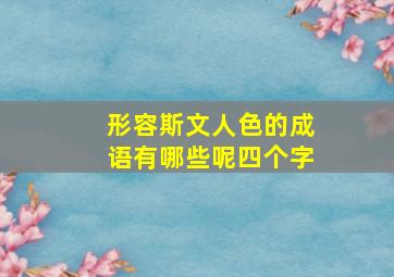 形容斯文人色的成语有哪些呢四个字