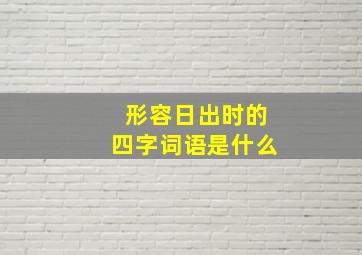 形容日出时的四字词语是什么