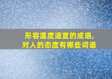 形容温度适宜的成语,对人的态度有哪些词语