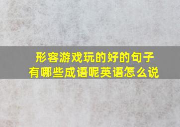 形容游戏玩的好的句子有哪些成语呢英语怎么说