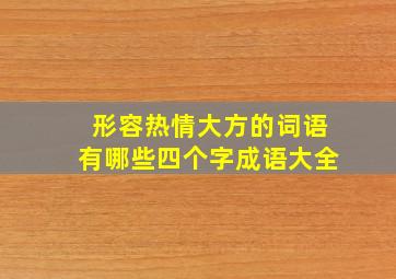 形容热情大方的词语有哪些四个字成语大全