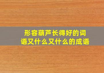 形容葫芦长得好的词语又什么又什么的成语