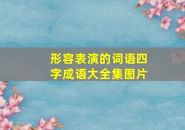 形容表演的词语四字成语大全集图片