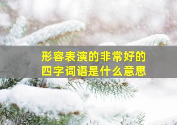 形容表演的非常好的四字词语是什么意思