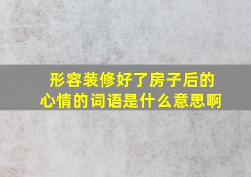 形容装修好了房子后的心情的词语是什么意思啊