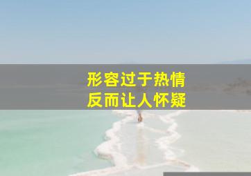 形容过于热情反而让人怀疑