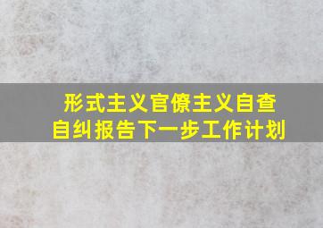 形式主义官僚主义自查自纠报告下一步工作计划