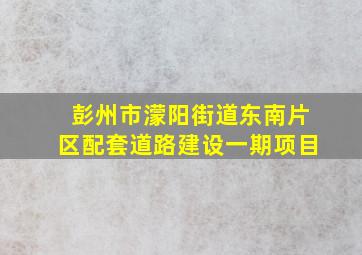 彭州市濛阳街道东南片区配套道路建设一期项目