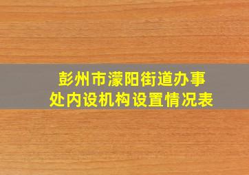 彭州市濛阳街道办事处内设机构设置情况表