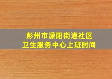 彭州市濛阳街道社区卫生服务中心上班时间