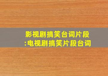 影视剧搞笑台词片段:电视剧搞笑片段台词