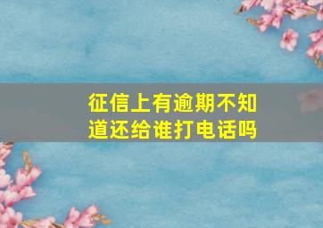 征信上有逾期不知道还给谁打电话吗