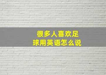 很多人喜欢足球用英语怎么说