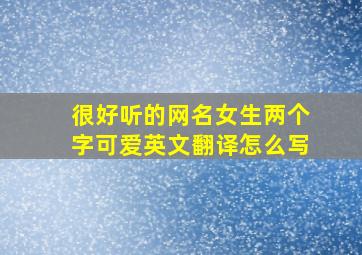 很好听的网名女生两个字可爱英文翻译怎么写