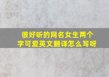 很好听的网名女生两个字可爱英文翻译怎么写呀