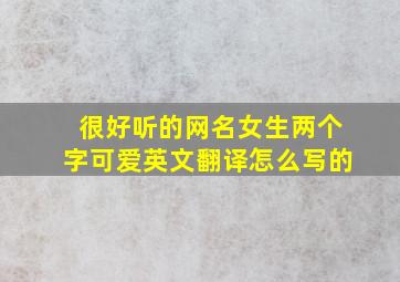 很好听的网名女生两个字可爱英文翻译怎么写的