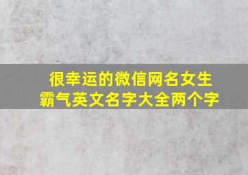 很幸运的微信网名女生霸气英文名字大全两个字