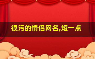 很污的情侣网名,短一点