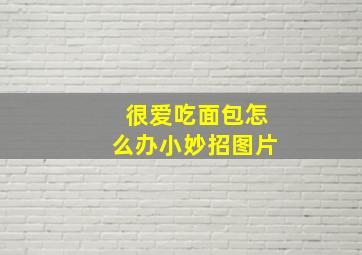 很爱吃面包怎么办小妙招图片