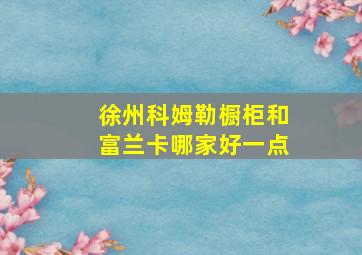 徐州科姆勒橱柜和富兰卡哪家好一点