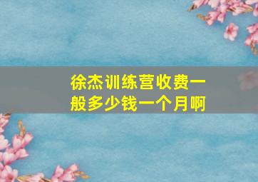 徐杰训练营收费一般多少钱一个月啊