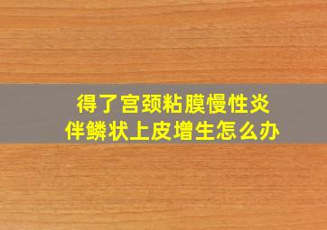 得了宫颈粘膜慢性炎伴鳞状上皮增生怎么办