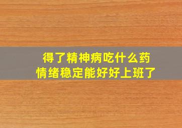 得了精神病吃什么药情绪稳定能好好上班了