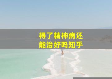 得了精神病还能治好吗知乎