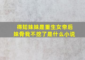 得知妹妹是重生女帝后妹骨我不挖了是什么小说