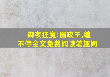 御夜狂魔:摄政王,缠不停全文免费阅读笔趣阁