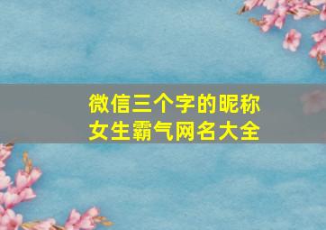 微信三个字的昵称女生霸气网名大全