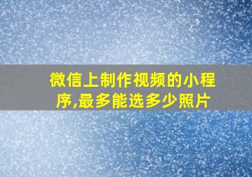 微信上制作视频的小程序,最多能选多少照片