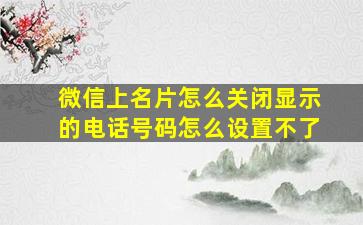 微信上名片怎么关闭显示的电话号码怎么设置不了