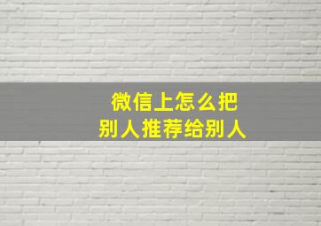 微信上怎么把别人推荐给别人