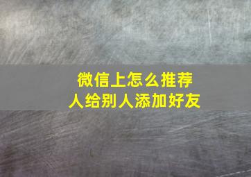 微信上怎么推荐人给别人添加好友