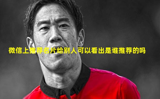 微信上推荐名片给别人可以看出是谁推荐的吗