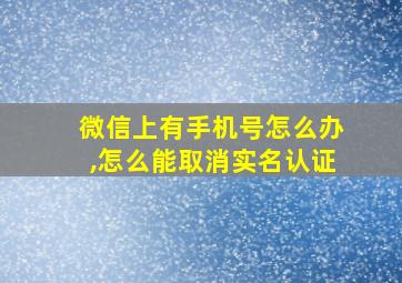 微信上有手机号怎么办,怎么能取消实名认证