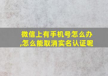 微信上有手机号怎么办,怎么能取消实名认证呢