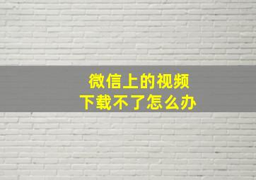 微信上的视频下载不了怎么办