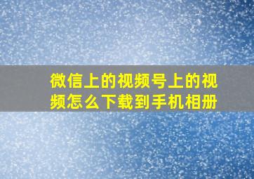 微信上的视频号上的视频怎么下载到手机相册