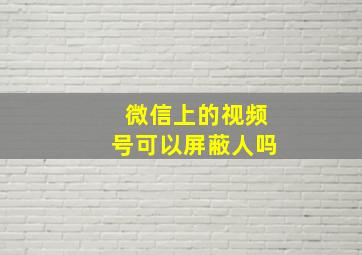 微信上的视频号可以屏蔽人吗