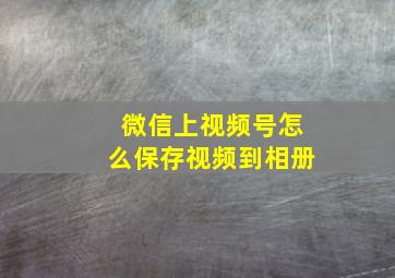 微信上视频号怎么保存视频到相册